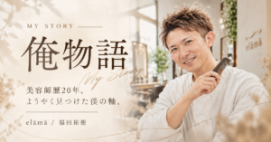俺物語｜美容師・福田祐樹という人間について。